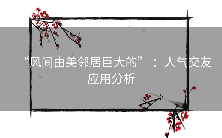 “风间由美邻居巨大的” :人气交友应用分析 “风间由美邻居巨大的” :人气交友应用分析