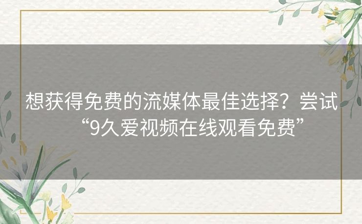 想获得免费的流媒体最佳选择?尝试“9久爱视频在线观看免费” 想获得免费的流媒体最佳选择?尝试“9久爱视频在线观看免费”