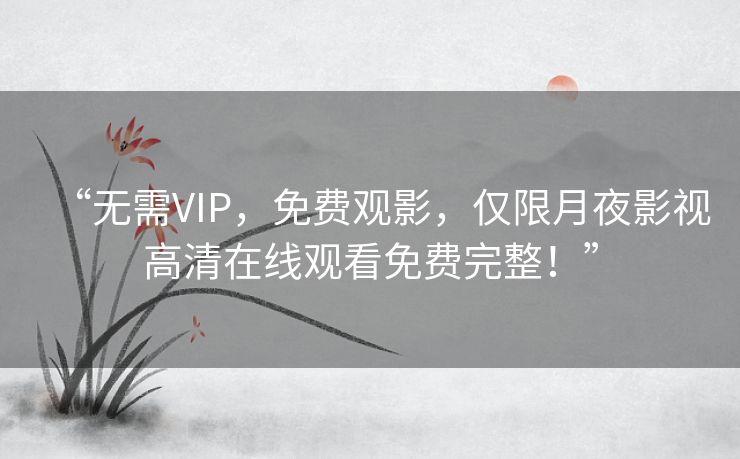 “无需VIP,免费观影,仅限月夜影视高清在线观看免费完整!” “无需VIP,免费观影,仅限月夜影视高清在线观看免费完整!”