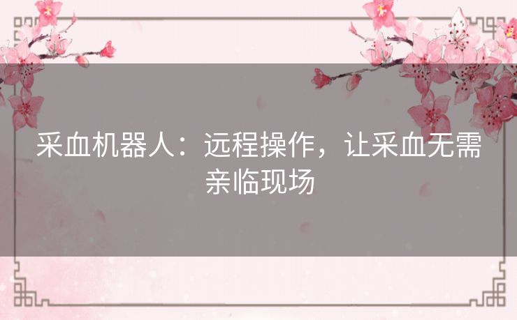 采血机器人:远程操作,让采血无需亲临现场 采血机器人:远程操作,让采血无需亲临现场