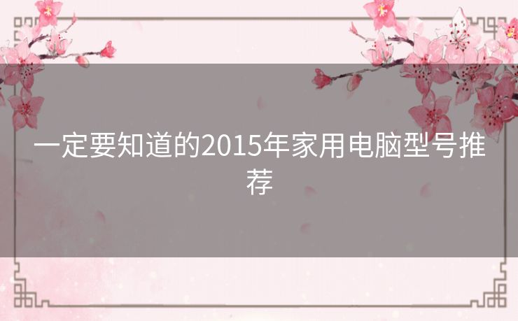 一定要知道的2015年家用电脑型号推荐 一定要知道的2015年家用电脑型号推荐