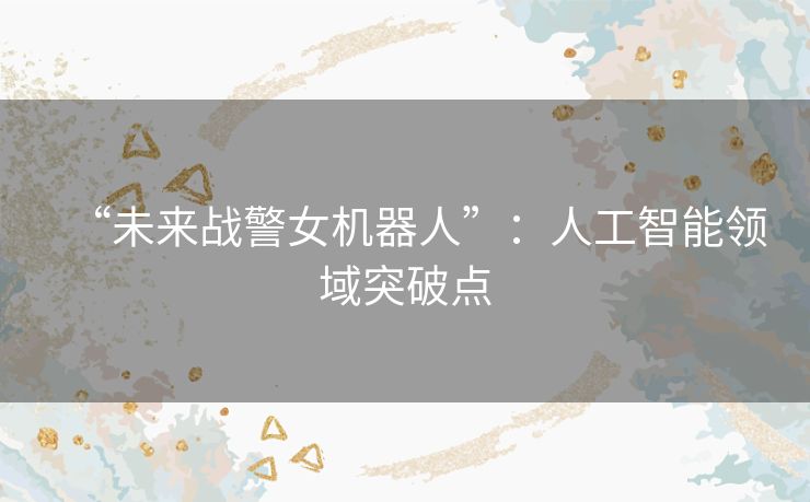 “未来战警女机器人”:人工智能领域突破点 “未来战警女机器人”:人工智能领域突破点