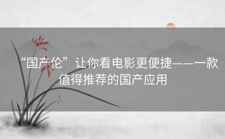“国产伦”让你看电影更便捷——一款值得推荐的国产应用 “国产伦”让你看电影更便捷——一款值得推荐的国产应用
