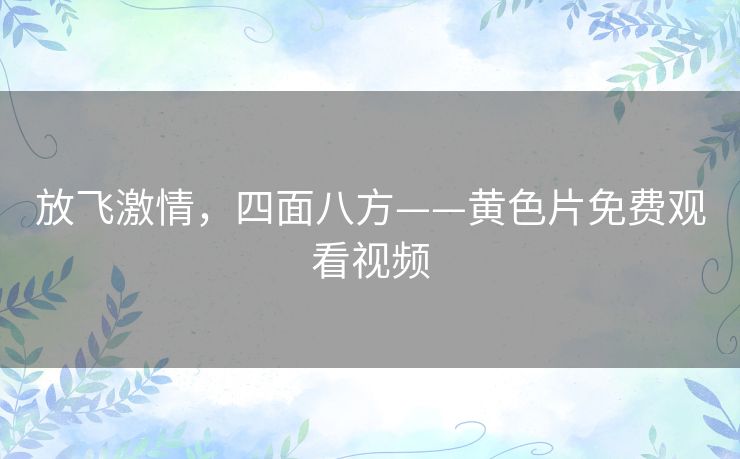 放飞激情,四面八方——黄色片免费观看视频 放飞激情,四面八方——黄色片免费观看视频