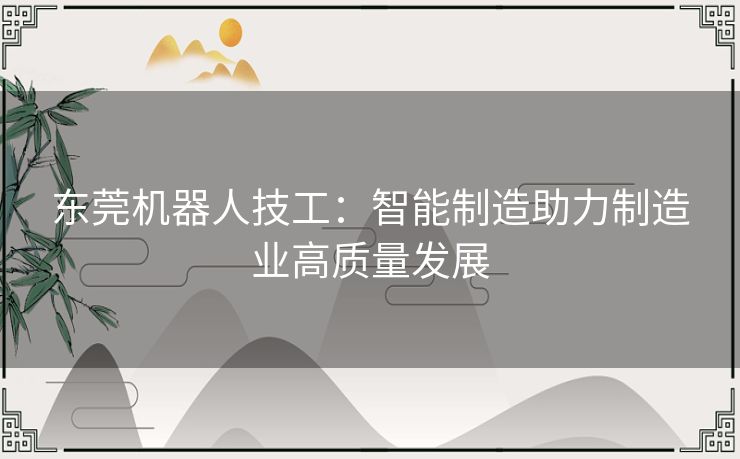 东莞机器人技工:智能制造助力制造业高质量发展 东莞机器人技工:智能制造助力制造业高质量发展