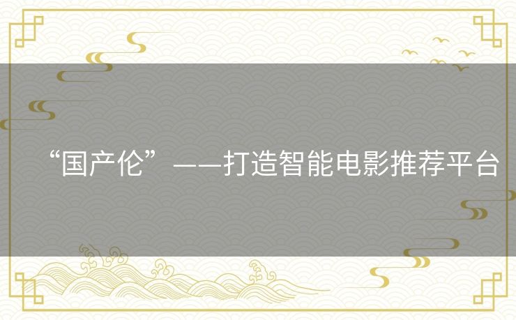 “国产伦”——打造智能电影推荐平台 “国产伦”——打造智能电影推荐平台