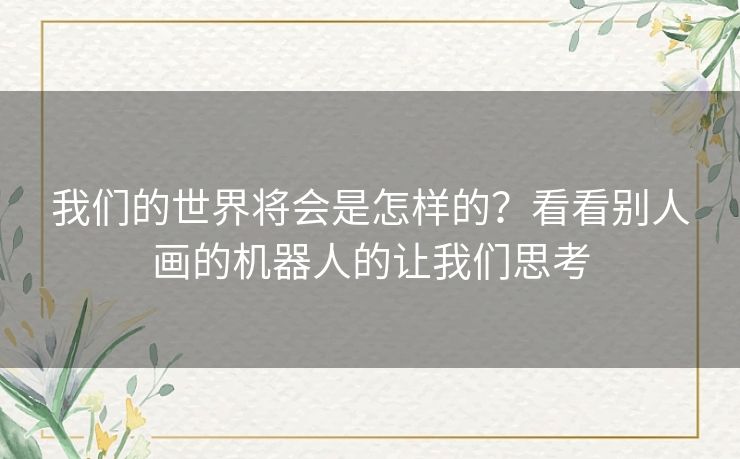 我们的世界将会是怎样的?看看别人画的机器人的让我们思考 我们的世界将会是怎样的?看看别人画的机器人的让我们思考