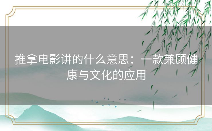 推拿电影讲的什么意思:一款兼顾健康与文化的应用 推拿电影讲的什么意思:一款兼顾健康与文化的应用