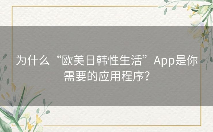 为什么“欧美日韩性生活”App是你需要的应用程序? 为什么“欧美日韩性生活”App是你需要的应用程序?