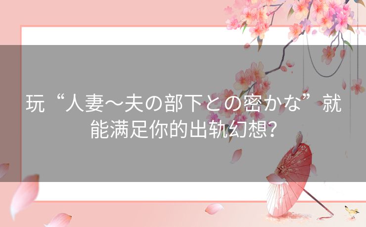 玩“人妻~夫の部下との密かな”就能满足你的出轨幻想? 玩“人妻~夫の部下との密かな”就能满足你的出轨幻想?