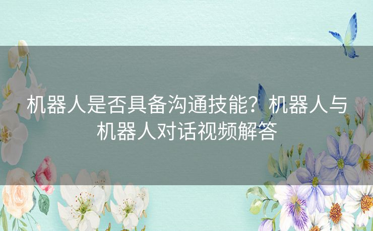 机器人是否具备沟通技能?机器人与机器人对话视频解答 机器人是否具备沟通技能?机器人与机器人对话视频解答