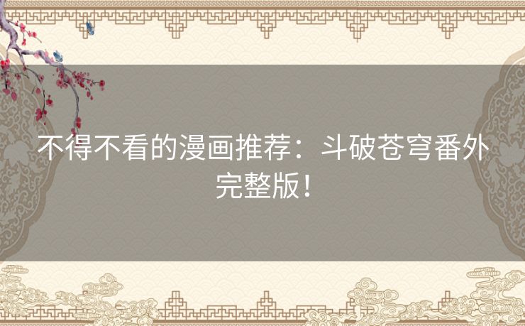 不得不看的漫画推荐:斗破苍穹番外完整版! 不得不看的漫画推荐:斗破苍穹番外完整版!