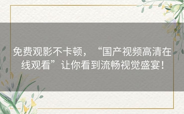 免费观影不卡顿,“国产视频高清在线观看”让你看到流畅视觉盛宴! 免费观影不卡顿,“国产视频高清在线观看”让你看到流畅视觉盛宴!
