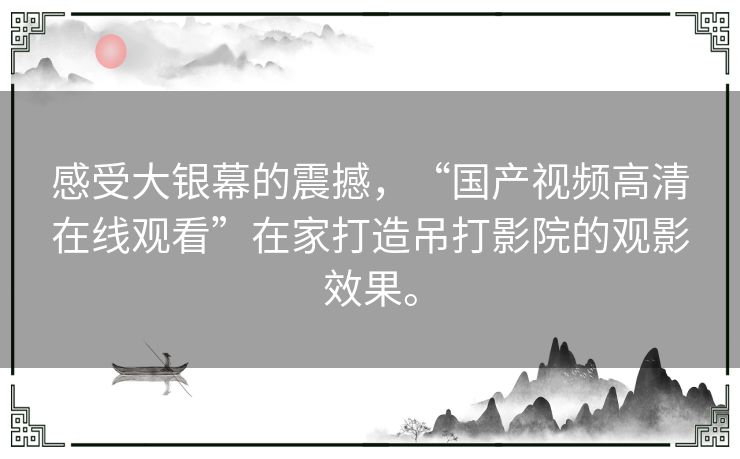 感受大银幕的震撼，“国产视频高清在线观看”在家打造吊打影院的观影效果。