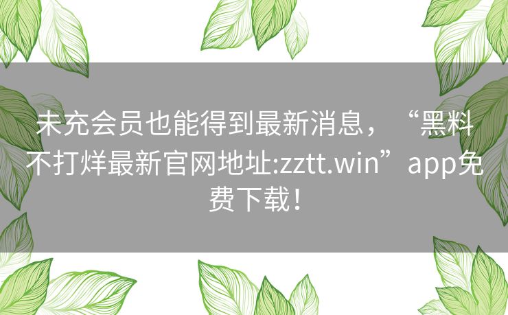 未充会员也能得到最新消息,“黑料不打烊最新官网地址:zztt.win”app免费下载! 未充会员也能得到最新消息,“黑料不打烊最新官网地址:zztt.win”app免费下载!