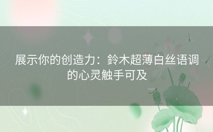 展示你的创造力：鈴木超薄白丝语调的心灵触手可及