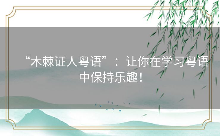 “木棘证人粤语”:让你在学习粤语中保持乐趣! “木棘证人粤语”:让你在学习粤语中保持乐趣!