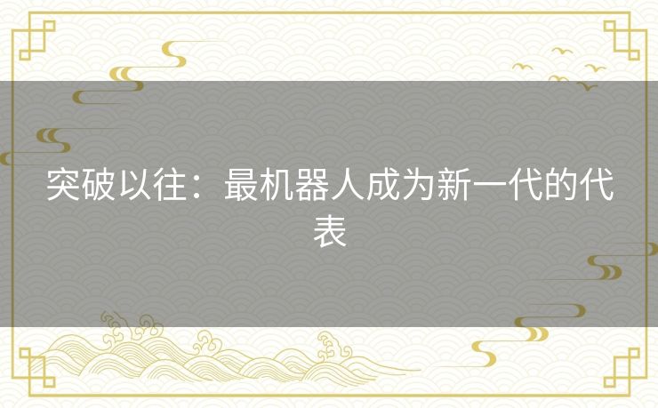 突破以往:最机器人成为新一代的代表 突破以往:最机器人成为新一代的代表