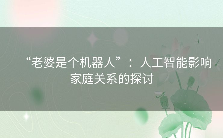 “老婆是个机器人”:人工智能影响家庭关系的探讨 “老婆是个机器人”:人工智能影响家庭关系的探讨