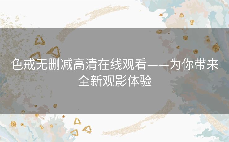 色戒无删减高清在线观看——为你带来全新观影体验 色戒无删减高清在线观看——为你带来全新观影体验