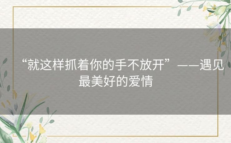 “就这样抓着你的手不放开”——遇见最美好的爱情 “就这样抓着你的手不放开”——遇见最美好的爱情