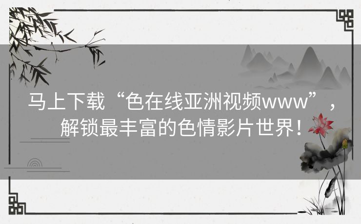 马上下载“色在线亚洲视频www”,解锁最丰富的色情影片世界! 马上下载“色在线亚洲视频www”,解锁最丰富的色情影片世界!