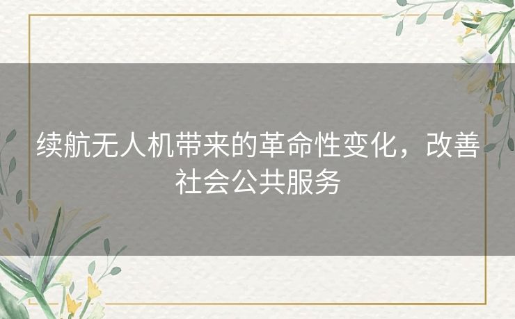 续航无人机带来的革命性变化,改善社会公共服务 续航无人机带来的革命性变化,改善社会公共服务