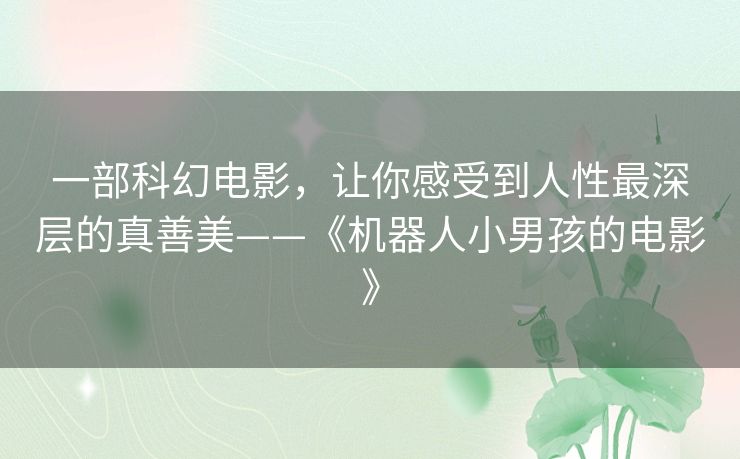 一部科幻电影,让你感受到人性最深层的真善美——《机器人小男孩的电影》 一部科幻电影,让你感受到人性最深层的真善美——《机器人小男孩的电影》