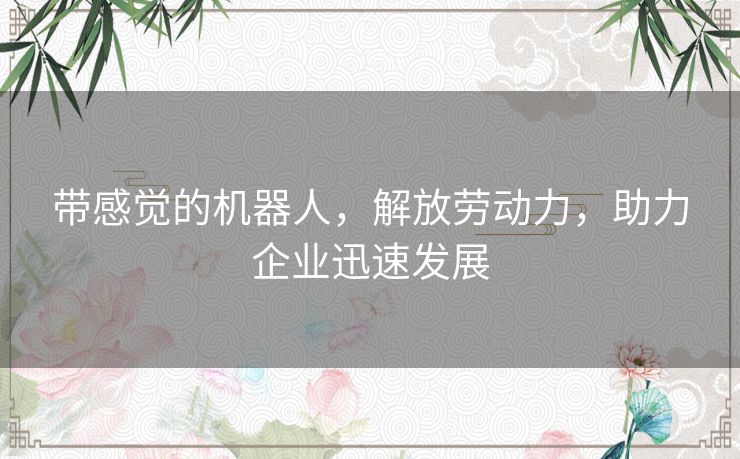 带感觉的机器人,解放劳动力,助力企业迅速发展 带感觉的机器人,解放劳动力,助力企业迅速发展
