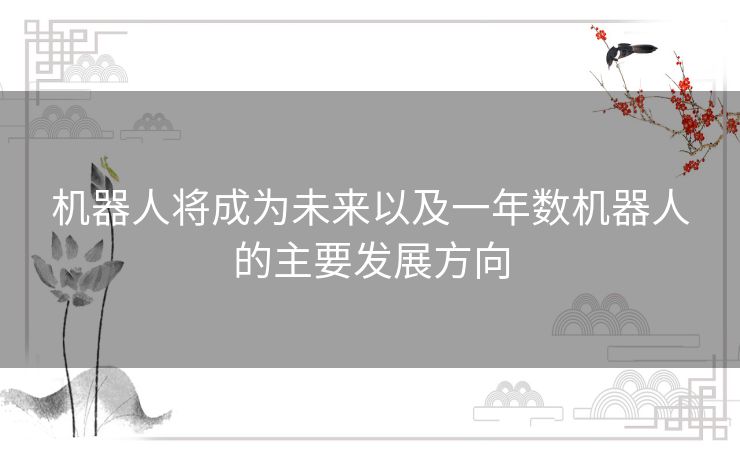 机器人将成为未来以及一年数机器人的主要发展方向 机器人将成为未来以及一年数机器人的主要发展方向