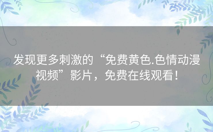 发现更多刺激的“免费黄色.色情动漫视频”影片,免费在线观看! 发现更多刺激的“免费黄色.色情动漫视频”影片,免费在线观看!