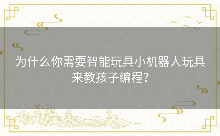 为什么你需要智能玩具小机器人玩具来教孩子编程? 为什么你需要智能玩具小机器人玩具来教孩子编程?