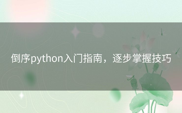 倒序python入门指南,逐步掌握技巧 倒序python入门指南,逐步掌握技巧