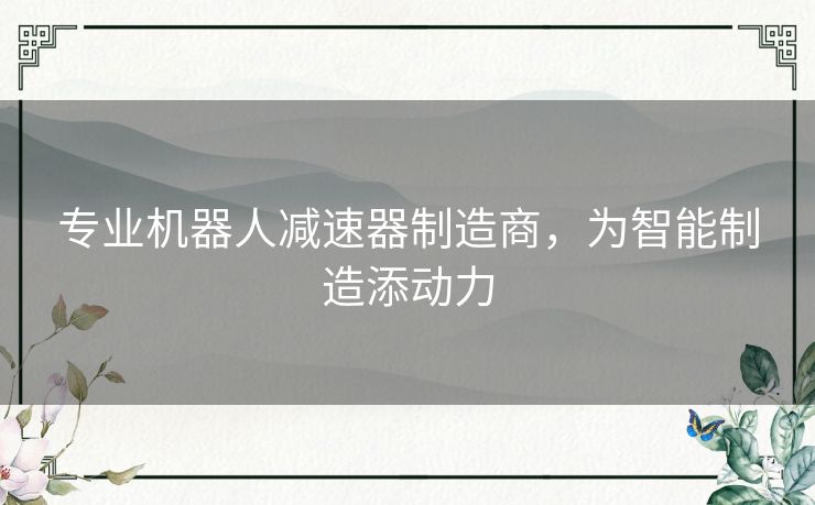 专业机器人减速器制造商,为智能制造添动力 专业机器人减速器制造商,为智能制造添动力