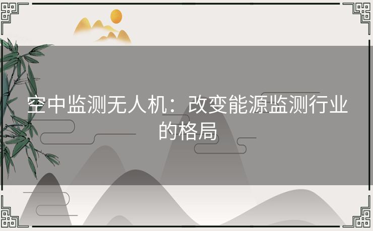 空中监测无人机:改变能源监测行业的格局 空中监测无人机:改变能源监测行业的格局