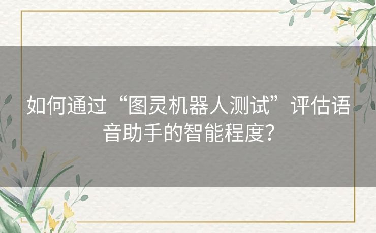 如何通过“图灵机器人测试”评估语音助手的智能程度? 如何通过“图灵机器人测试”评估语音助手的智能程度?