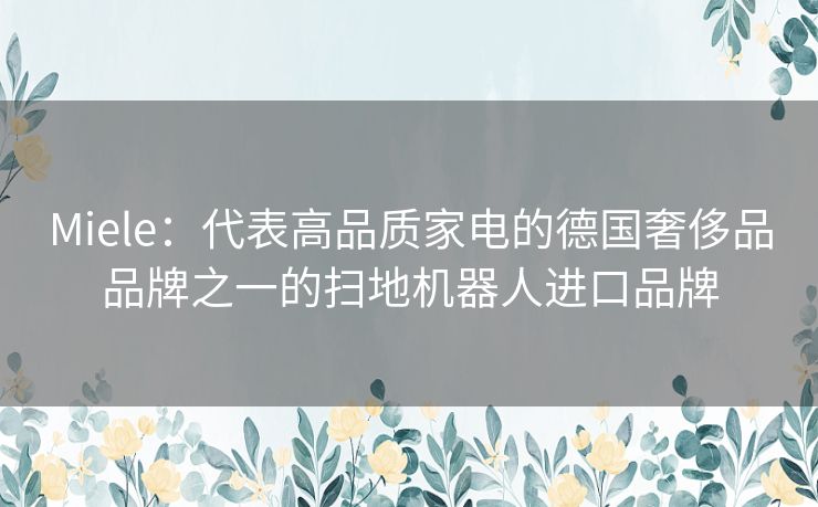 Miele:代表高品质家电的德国奢侈品品牌之一的扫地机器人进口品牌 Miele:代表高品质家电的德国奢侈品品牌之一的扫地机器人进口品牌