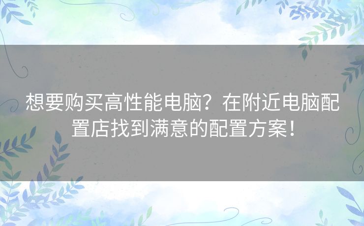 想要购买高性能电脑?在附近电脑配置店找到满意的配置方案! 想要购买高性能电脑?在附近电脑配置店找到满意的配置方案!