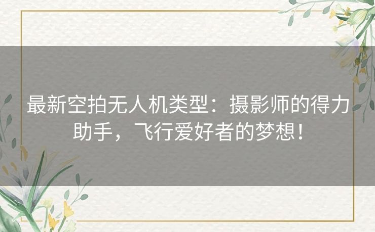 最新空拍无人机类型:摄影师的得力助手,飞行爱好者的梦想! 最新空拍无人机类型:摄影师的得力助手,飞行爱好者的梦想!