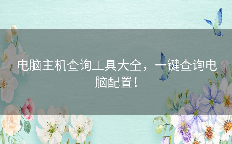 电脑主机查询工具大全,一键查询电脑配置! 电脑主机查询工具大全,一键查询电脑配置!