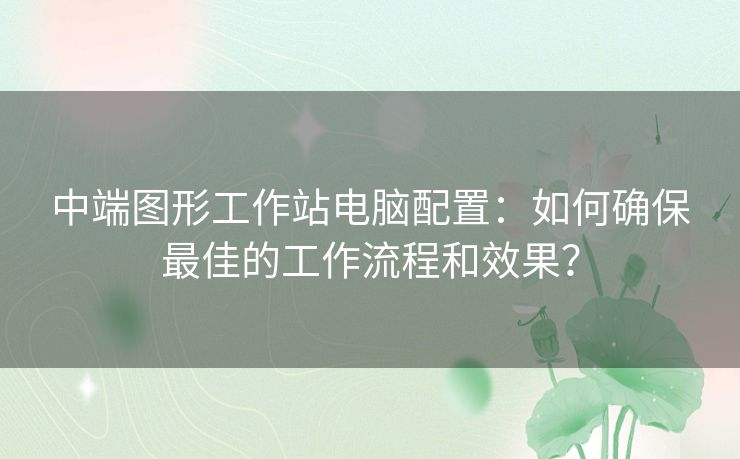 中端图形工作站电脑配置:如何确保最佳的工作流程和效果? 中端图形工作站电脑配置:如何确保最佳的工作流程和效果?