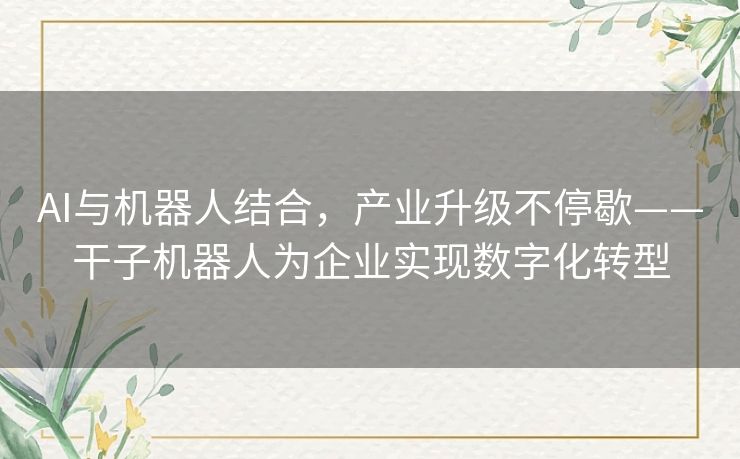 AI与机器人结合,产业升级不停歇——干子机器人为企业实现数字化转型 AI与机器人结合,产业升级不停歇——干子机器人为企业实现数字化转型