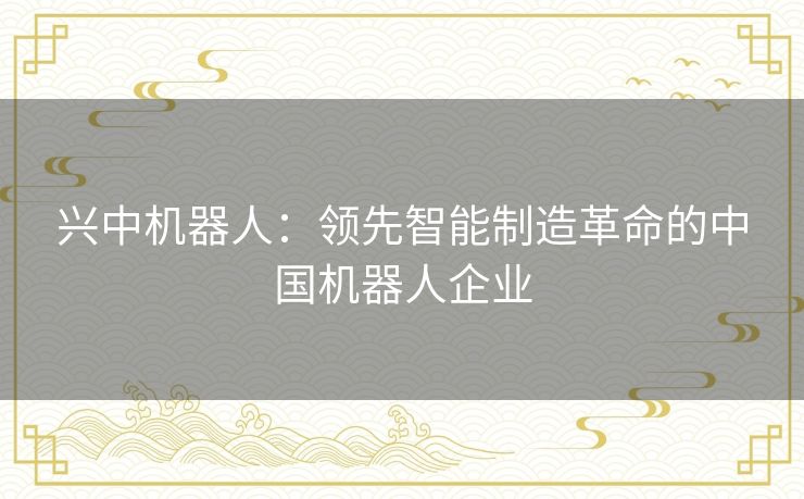 兴中机器人:领先智能制造革命的中国机器人企业 兴中机器人:领先智能制造革命的中国机器人企业