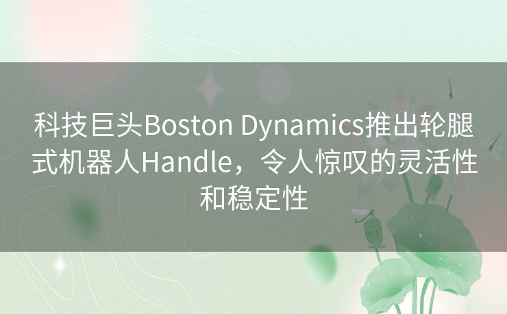 科技巨头Boston Dynamics推出轮腿式机器人Handle,令人惊叹的灵活性和稳定性 科技巨头Boston Dynamics推出轮腿式机器人Handle,令人惊叹的灵活性和稳定性