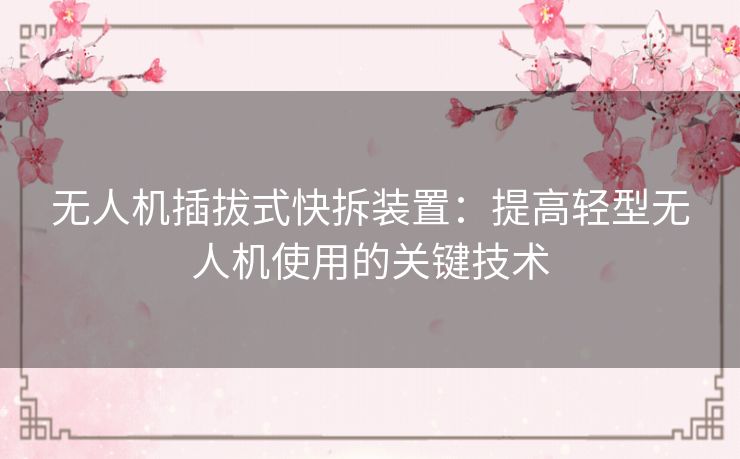 无人机插拔式快拆装置:提高轻型无人机使用的关键技术 无人机插拔式快拆装置:提高轻型无人机使用的关键技术