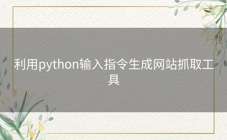 利用python输入指令生成网站抓取工具 利用python输入指令生成网站抓取工具