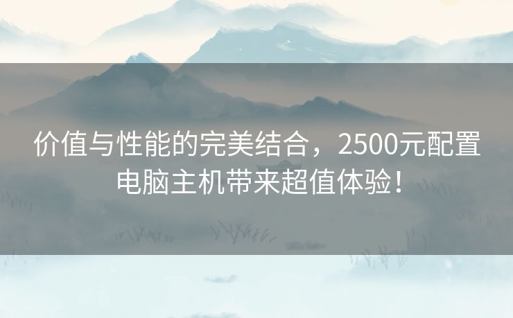 价值与性能的完美结合,2500元配置电脑主机带来超值体验! 价值与性能的完美结合,2500元配置电脑主机带来超值体验!
