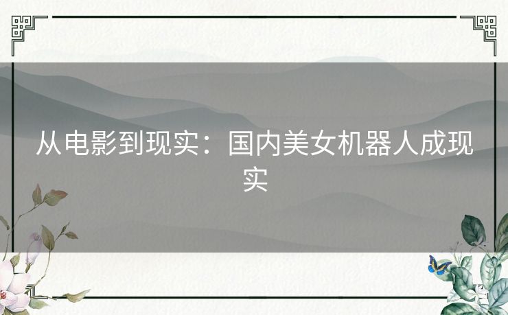 从电影到现实：国内美女机器人成现实