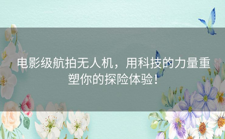 电影级航拍无人机,用科技的力量重塑你的探险体验! 电影级航拍无人机,用科技的力量重塑你的探险体验!