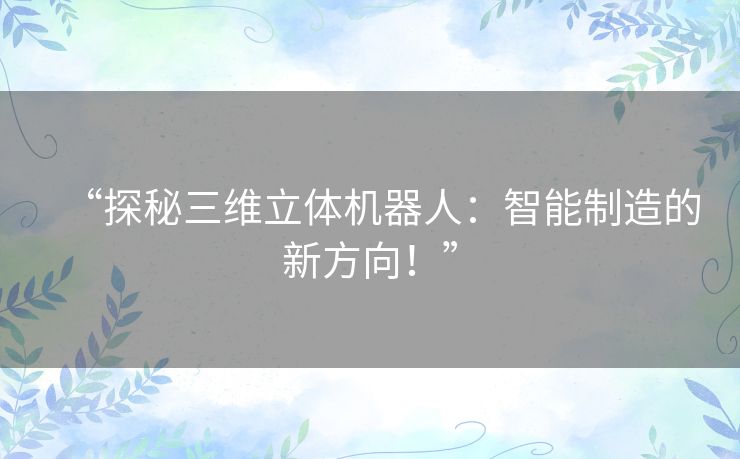 “探秘三维立体机器人:智能制造的新方向!” “探秘三维立体机器人:智能制造的新方向!”